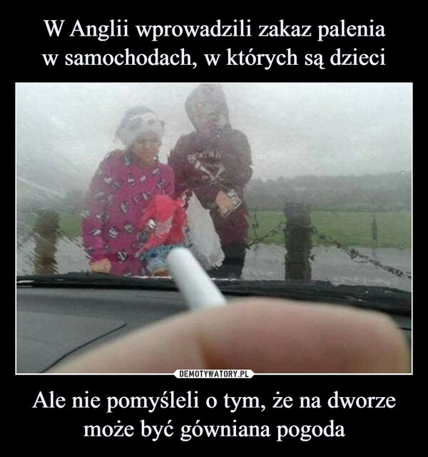 
    W Anglii wprowadzili zakaz palenia
w samochodach, w których są dzieci Ale nie pomyśleli o tym, że na dworze może być gówniana pogoda