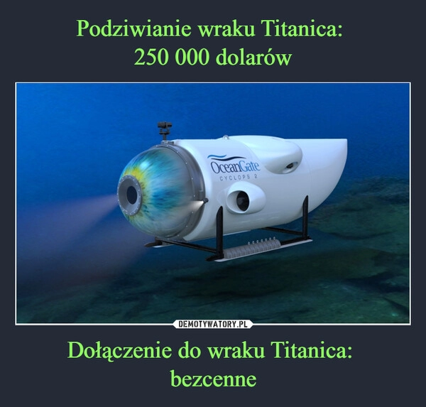 
    Podziwianie wraku Titanica: 
250 000 dolarów Dołączenie do wraku Titanica: 
bezcenne