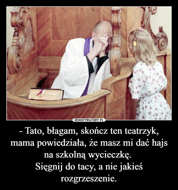 
    - Tato, błagam, skończ ten teatrzyk, mama powiedziała, że masz mi dać hajs na szkolną wycieczkę. 
Sięgnij do tacy, a nie jakieś rozgrzeszenie.