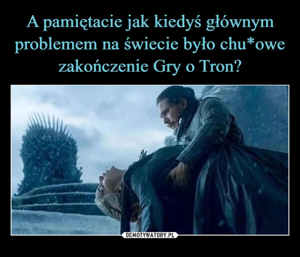 
    A pamiętacie jak kiedyś głównym problemem na świecie było chu*owe zakończenie Gry o Tron?