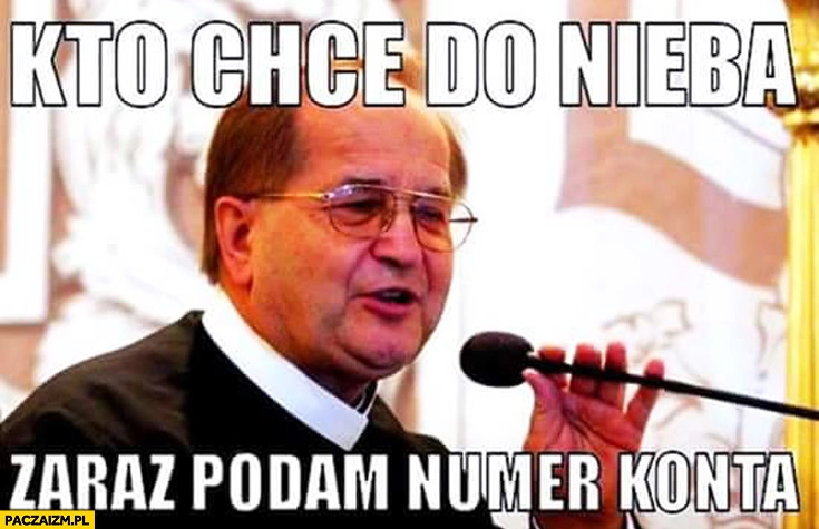 
    Kto chce do nieba zaraz podam numer konta Rydzyk