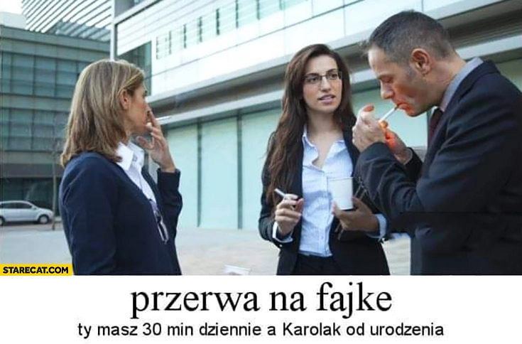 
    Przerwa na fajkę Ty masz 30 min dziennie a Karolak od urodzenia