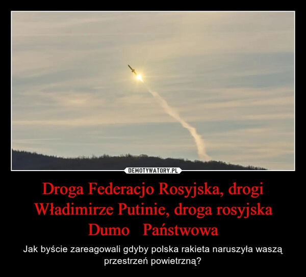 
    Droga Federacjo Rosyjska, drogi Władimirze Putinie, droga rosyjska Dumo   Państwowa