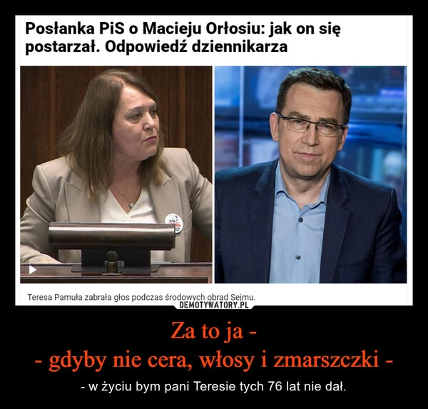 
    Za to ja -
- gdyby nie cera, włosy i zmarszczki -