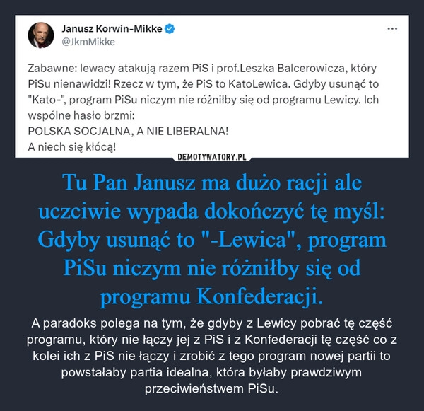 
    Tu Pan Janusz ma dużo racji ale uczciwie wypada dokończyć tę myśl:
Gdyby usunąć to "-Lewica", program PiSu niczym nie różniłby się od programu Konfederacji.