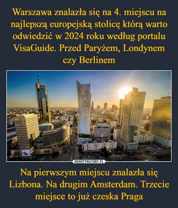 
    Warszawa znalazła się na 4. miejscu na najlepszą europejską stolicę którą warto odwiedzić w 2024 roku według portalu VisaGuide. Przed Paryżem, Londynem czy Berlinem Na pierwszym miejscu znalazła się Lizbona. Na drugim Amsterdam. Trzecie miejsce to już czeska Praga