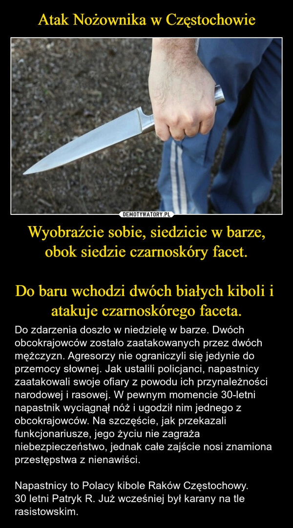 
    Atak Nożownika w Częstochowie Wyobraźcie sobie, siedzicie w barze, obok siedzie czarnoskóry facet.

Do baru wchodzi dwóch białych kiboli i  atakuje czarnoskórego faceta.