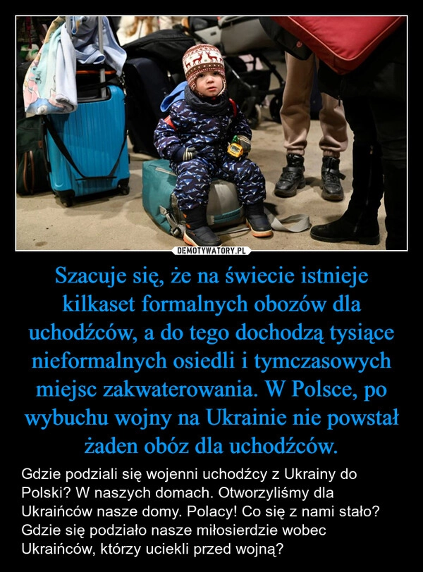 
    Szacuje się, że na świecie istnieje kilkaset formalnych obozów dla uchodźców, a do tego dochodzą tysiące nieformalnych osiedli i tymczasowych miejsc zakwaterowania. W Polsce, po wybuchu wojny na Ukrainie nie powstał żaden obóz dla uchodźców.