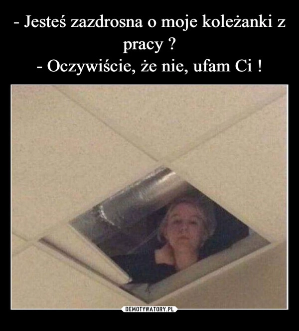 
    - Jesteś zazdrosna o moje koleżanki z pracy ?
- Oczywiście, że nie, ufam Ci !