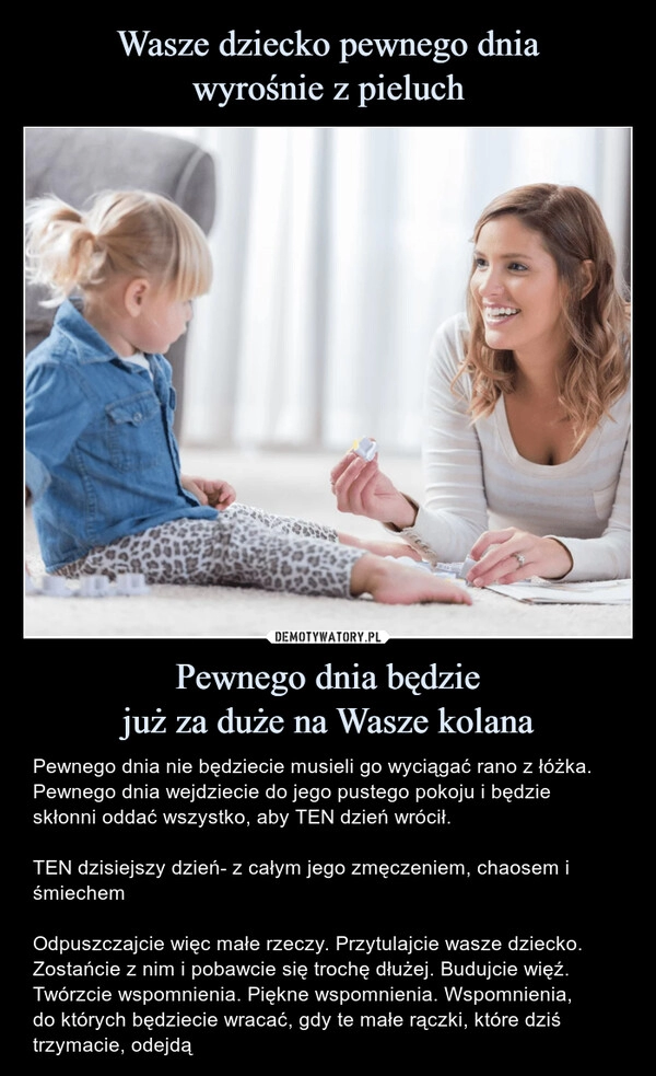 
    Wasze dziecko pewnego dnia
wyrośnie z pieluch Pewnego dnia będzie
już za duże na Wasze kolana