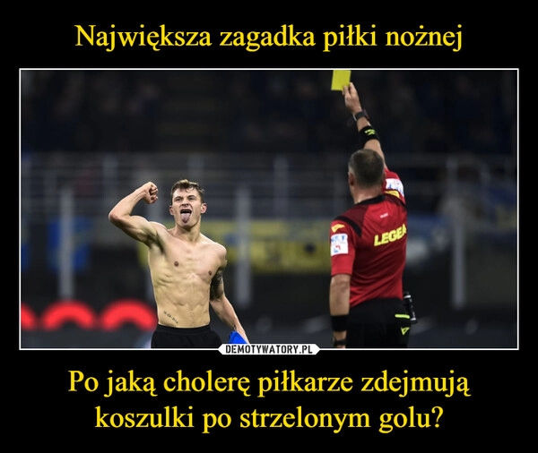 
    Największa zagadka piłki nożnej Po jaką cholerę piłkarze zdejmują koszulki po strzelonym golu?