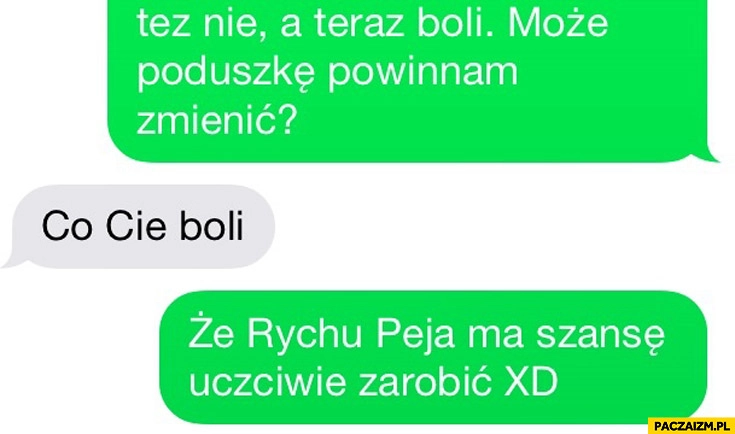 
    Może poduszkę powinnam zmienić. Co Cię boli? Że Rychu Peja ma szanse uczciwie zarobić