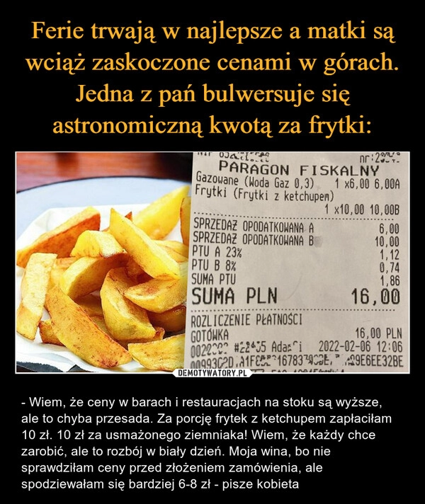 
    Ferie trwają w najlepsze a matki są wciąż zaskoczone cenami w górach. Jedna z pań bulwersuje się astronomiczną kwotą za frytki: 