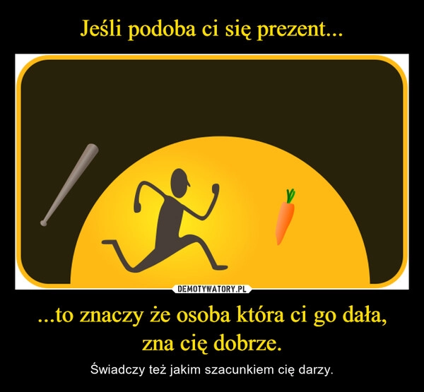 
    Jeśli podoba ci się prezent... ...to znaczy że osoba która ci go dała, zna cię dobrze.