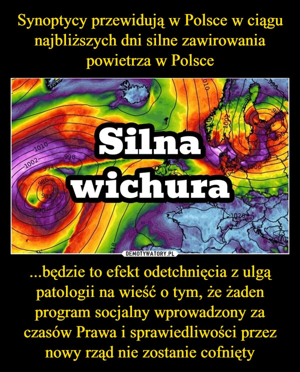 
    Synoptycy przewidują w Polsce w ciągu najbliższych dni silne zawirowania powietrza w Polsce ...będzie to efekt odetchnięcia z ulgą patologii na wieść o tym, że żaden program socjalny wprowadzony za czasów Prawa i sprawiedliwości przez nowy rząd nie zostanie cofnięty