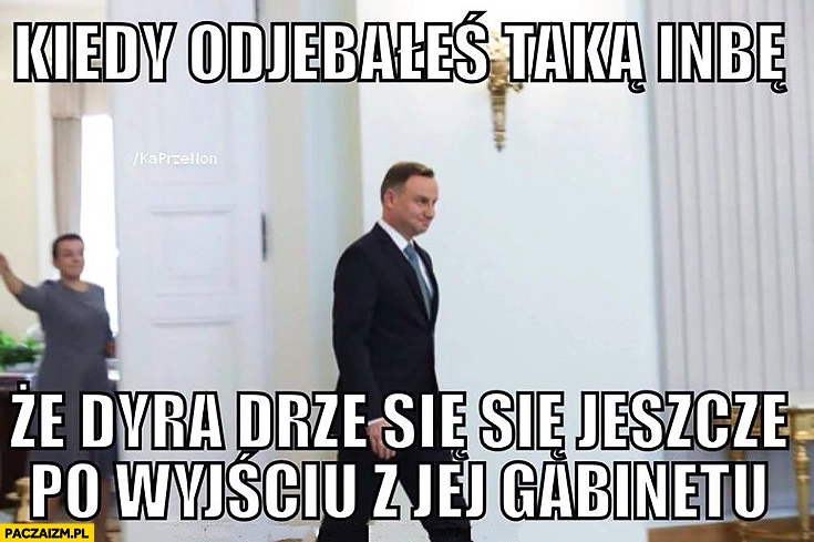 
    Kiedy odjechałeś taką inbę, że dyra drze się jeszcze po wyjściu z jej gabinetu