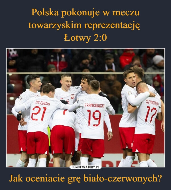 
    Polska pokonuje w meczu towarzyskim reprezentację 
Łotwy 2:0 Jak oceniacie grę biało-czerwonych?