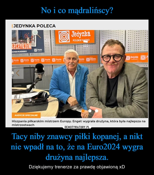 
    No i co mądralińscy? Tacy niby znawcy piłki kopanej, a nikt nie wpadł na to, że na Euro2024 wygra drużyna najlepsza.