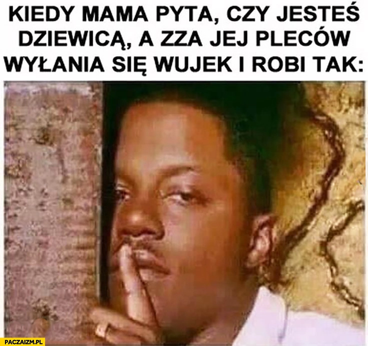 
    Kiedy mama pyta czy jesteś dziewicą a zza jej pleców wyłania się wujek i robi tak ciii…