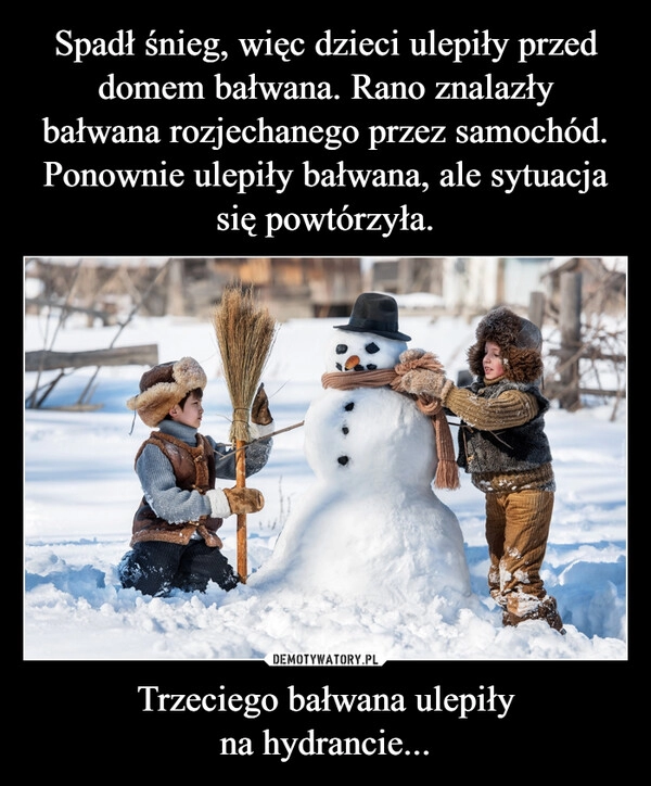 
    Spadł śnieg, więc dzieci ulepiły przed
domem bałwana. Rano znalazły
bałwana rozjechanego przez samochód.
Ponownie ulepiły bałwana, ale sytuacja się powtórzyła. Trzeciego bałwana ulepiły
na hydrancie...