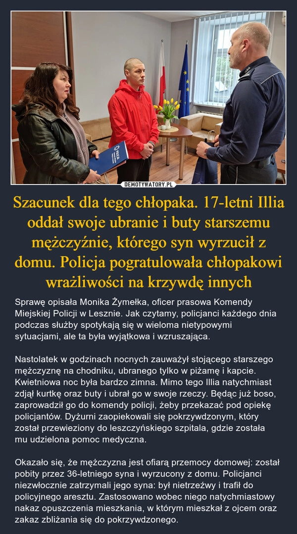 
    Szacunek dla tego chłopaka. 17-letni Illia oddał swoje ubranie i buty starszemu mężczyźnie, którego syn wyrzucił z domu. Policja pogratulowała chłopakowi wrażliwości na krzywdę innych