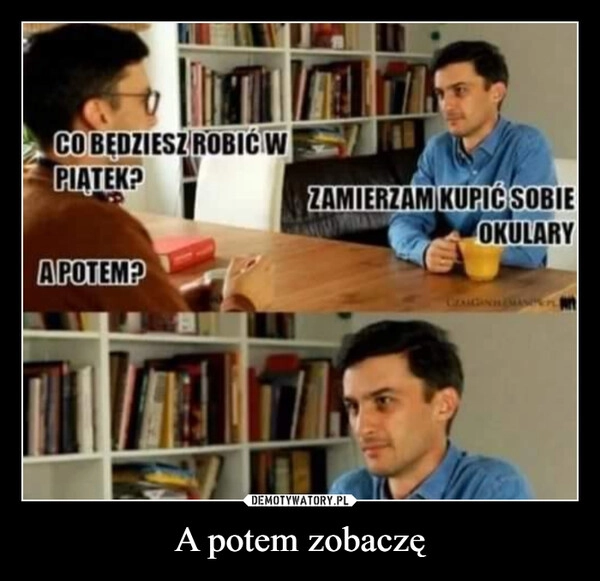 
    A potem zobaczę