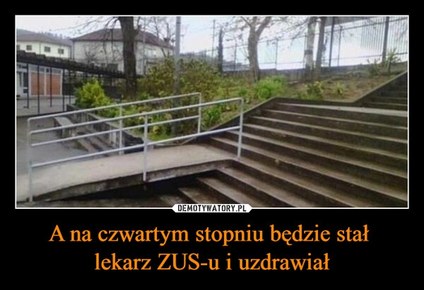 
    A na czwartym stopniu będzie stał 
lekarz ZUS-u i uzdrawiał