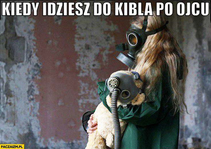 
    Kiedy idziesz do kibla po ojcu maska gazowa
