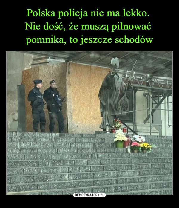 
    Polska policja nie ma lekko. 
Nie dość, że muszą pilnować 
pomnika, to jeszcze schodów