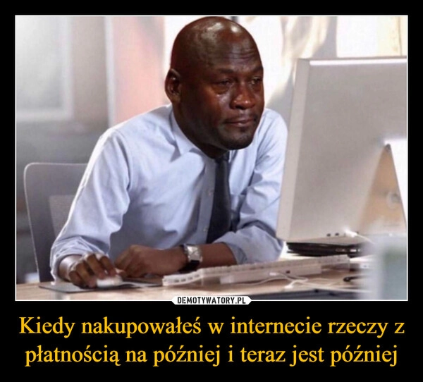 
    Kiedy nakupowałeś w internecie rzeczy z płatnością na później i teraz jest później
