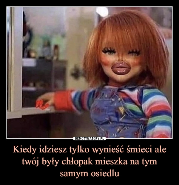 
    Kiedy idziesz tylko wynieść śmieci ale twój były chłopak mieszka na tym samym osiedlu