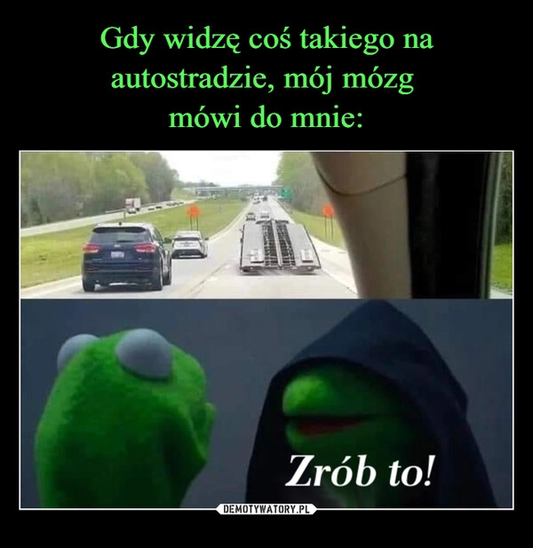 
    Gdy widzę coś takiego na autostradzie, mój mózg 
mówi do mnie: