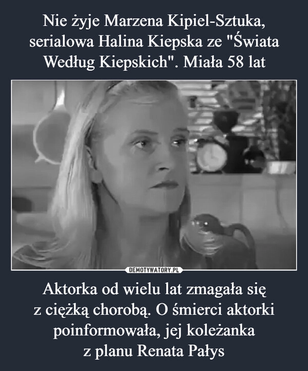 
    Nie żyje Marzena Kipiel-Sztuka, serialowa Halina Kiepska ze "Świata Według Kiepskich". Miała 58 lat Aktorka od wielu lat zmagała się
z ciężką chorobą. O śmierci aktorki poinformowała, jej koleżanka
z planu Renata Pałys