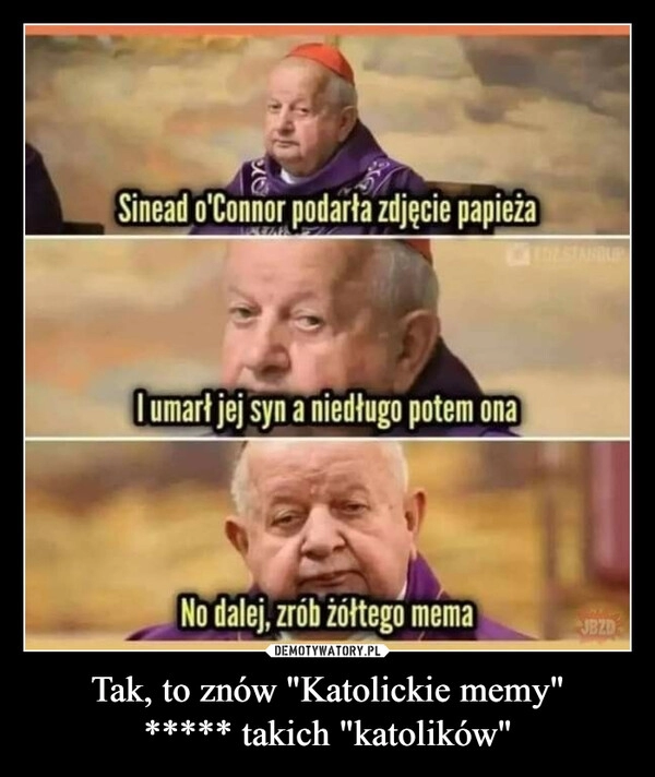 
    Tak, to znów "Katolickie memy"
***** takich "katolików"