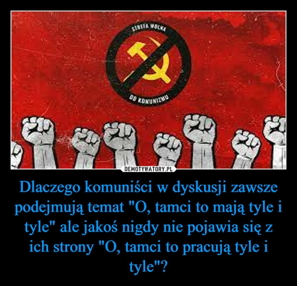 
    Dlaczego komuniści w dyskusji zawsze podejmują temat "O, tamci to mają tyle i tyle" ale jakoś nigdy nie pojawia się z ich strony "O, tamci to pracują tyle i tyle"?