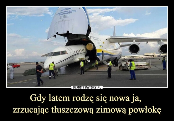 
    Gdy latem rodzę się nowa ja, 
zrzucając tłuszczową zimową powłokę