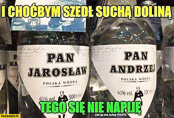 
    I choćbym szedł suchą doliną tego się nie napiję Pan Jarosław polska wódka