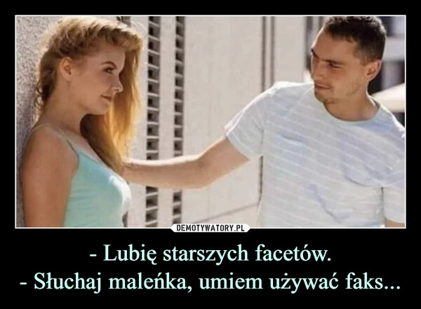 
    - Lubię starszych facetów.
- Słuchaj maleńka, umiem używać faks... 