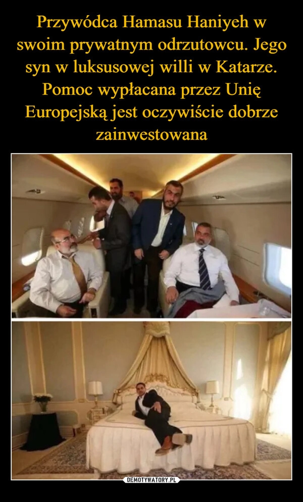 
    Przywódca Hamasu Haniyeh w swoim prywatnym odrzutowcu. Jego syn w luksusowej willi w Katarze. Pomoc wypłacana przez Unię Europejską jest oczywiście dobrze zainwestowana