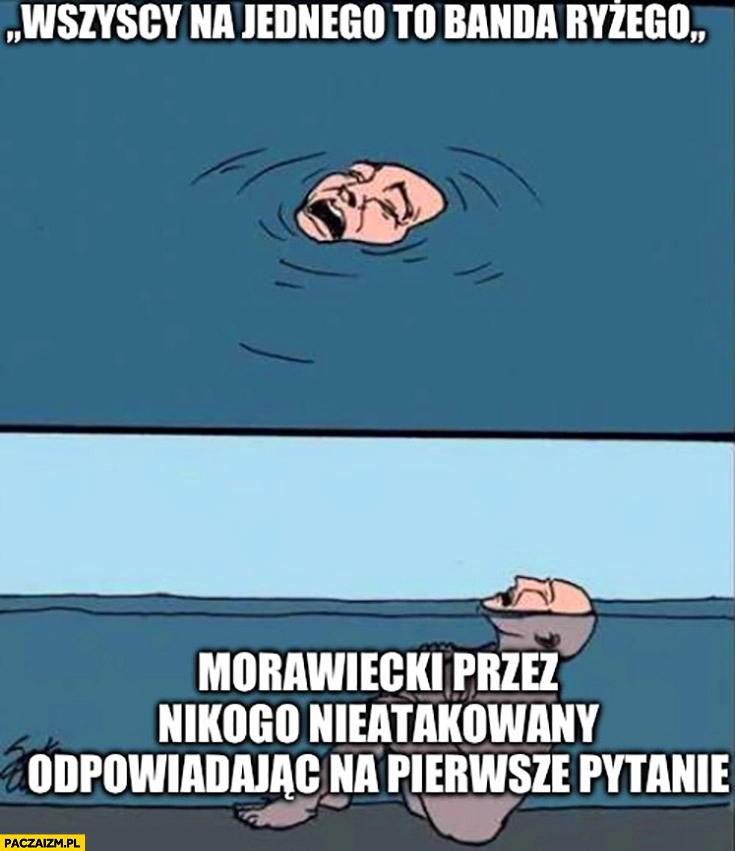 
    Wszyscy na jednego to banda Ryżego Morawiecki przez nikogo nie atakowany odpowiadając na pierwsze pytanie plącze topi się w wannie