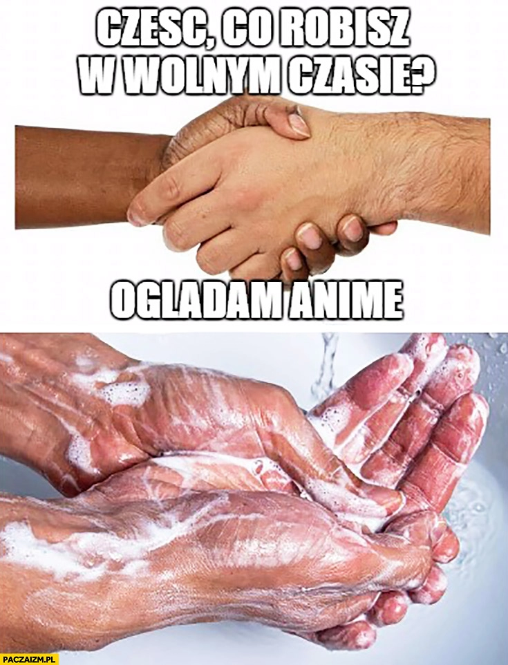 
    Cześć, co robisz w wolnym czasie? Oglądam anime myje ręce