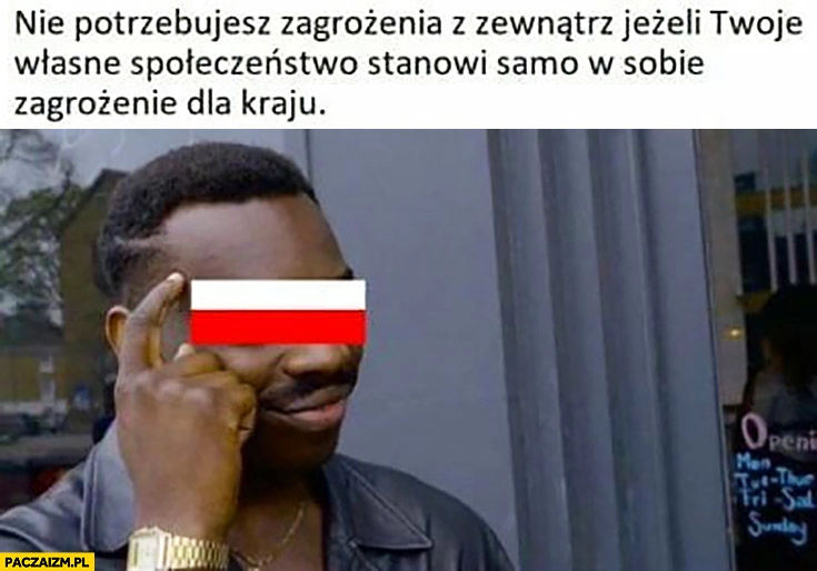 
    Polska nie potrzebujesz zagrożenia z zewnątrz jeżeli Twoje własne społeczeństwo stanowi samo w sobie zagrożenie dla kraju protip lifehack