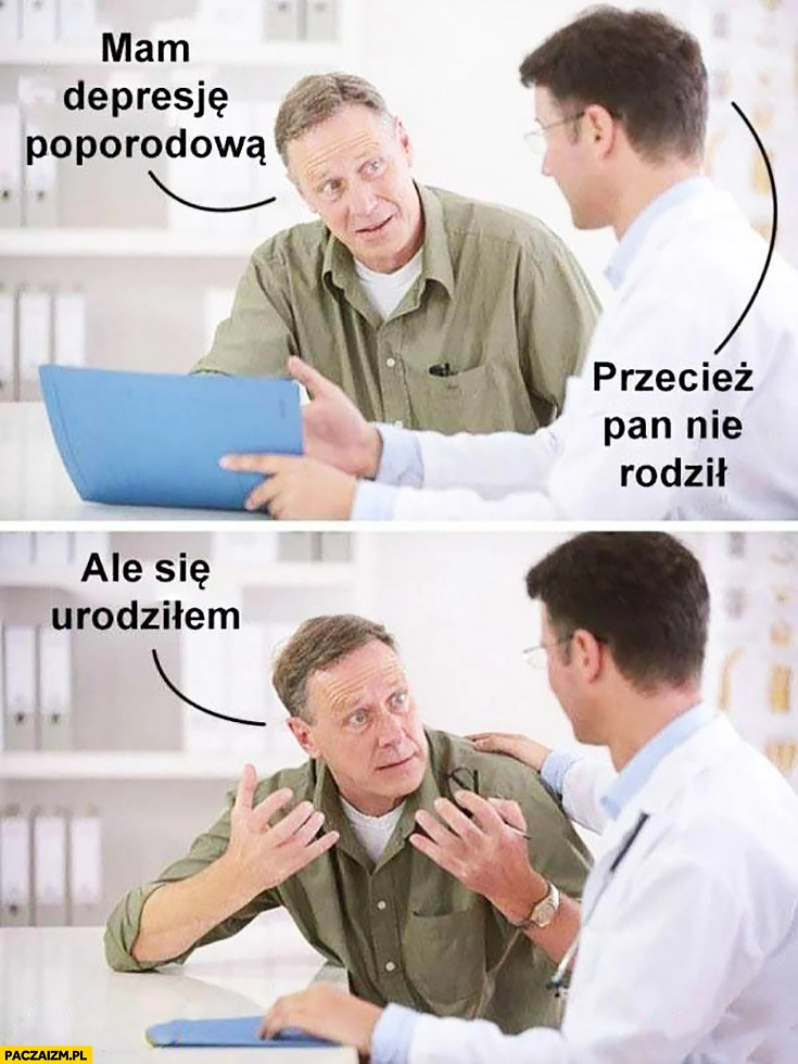 Mam depresję poporodową, przecież pan nie rodził, ale się urodziłem