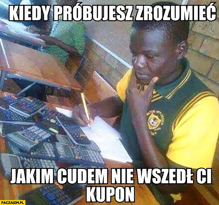 
    Kiedy próbujesz zrozumieć jakim cudem nie wszedł Ci kupon murzyn z kalkulatorami