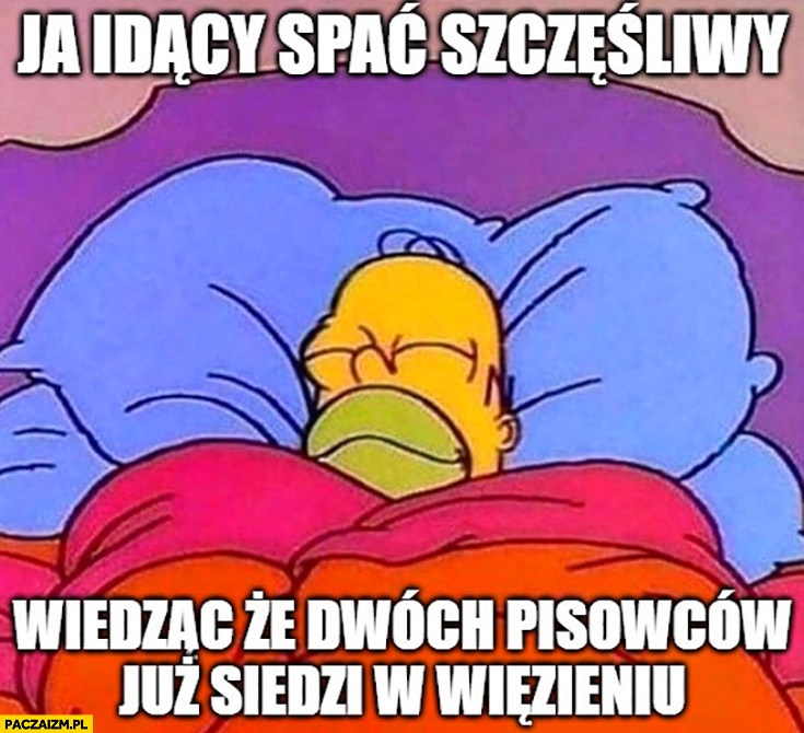 
    Ja idący spać szczęśliwy wiedząc, że dwóch pisowców już siedzi w wiezieniu Homer Simpson