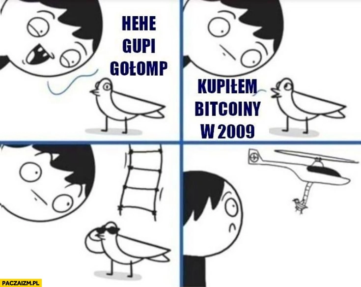 
    Hehe głupi gołąb, kupiłem bitcoiny w 2009 odlatuje helikopterem