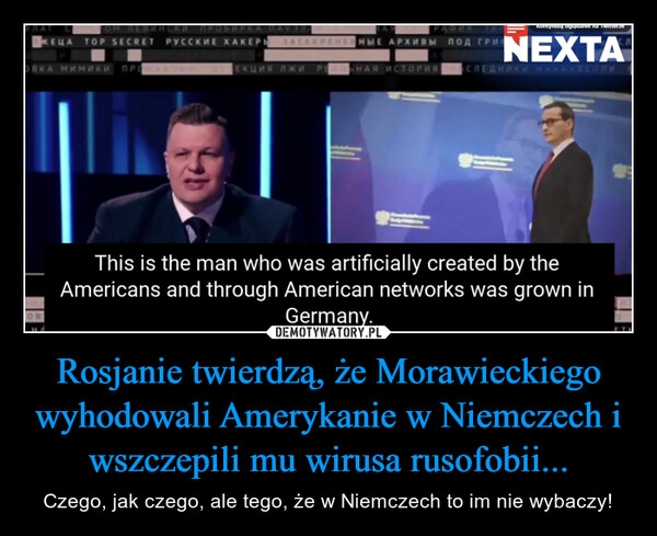 
    Rosjanie twierdzą, że Morawieckiego wyhodowali Amerykanie w Niemczech i wszczepili mu wirusa rusofobii...