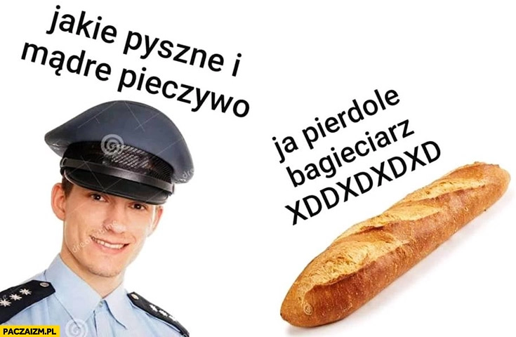 
    Jakie pyszne i mądre pieczywo, ja pierdzielę bagieciarz policjant