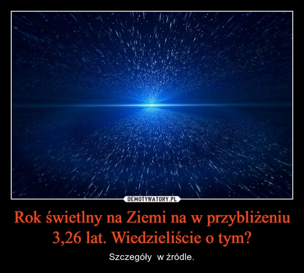 
    Rok świetlny na Ziemi na w przybliżeniu 3,26 lat. Wiedzieliście o tym?