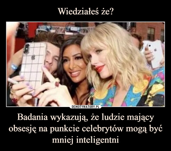 
    Wiedziałeś że? Badania wykazują, że ludzie mający obsesję na punkcie celebrytów mogą być mniej inteligentni